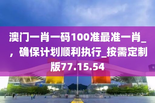 澳門一肖一碼100準(zhǔn)最準(zhǔn)一肖_，確保計(jì)劃順利執(zhí)行_按需定制版77.15.54