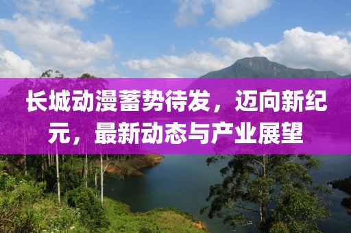 長(zhǎng)城動(dòng)漫蓄勢(shì)待發(fā)，邁向新紀(jì)元，最新動(dòng)態(tài)與產(chǎn)業(yè)展望