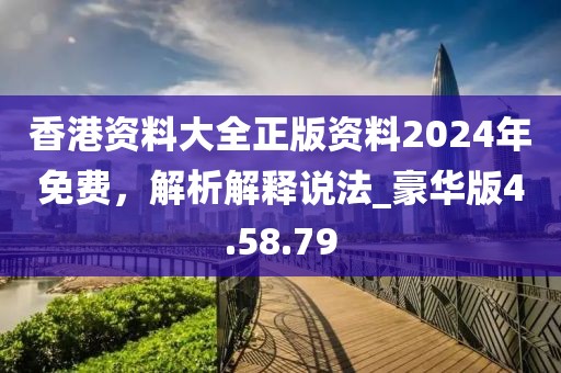 香港資料大全正版資料2024年免費，解析解釋說法_豪華版4.58.79