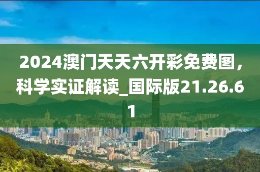 2024澳門天天六開彩免費(fèi)圖，科學(xué)實(shí)證解讀_國際版21.26.61