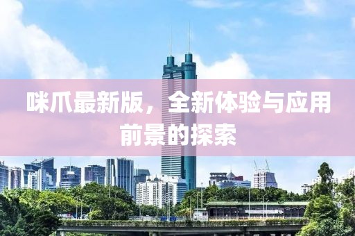 咪爪最新版，全新體驗(yàn)與應(yīng)用前景的探索