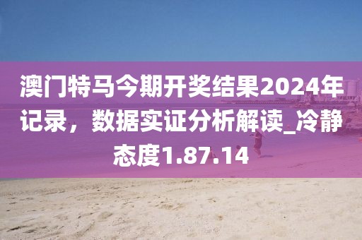 澳門(mén)特馬今期開(kāi)獎(jiǎng)結(jié)果2024年記錄，數(shù)據(jù)實(shí)證分析解讀_冷靜態(tài)度1.87.14