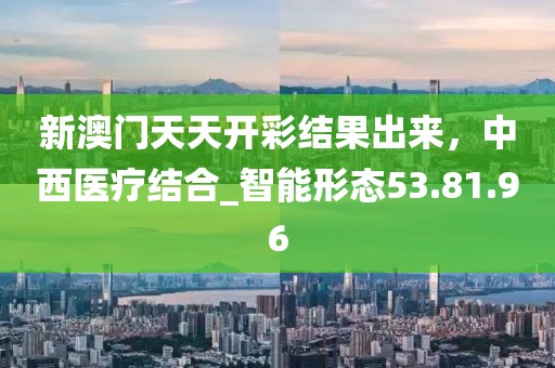 新澳門天天開彩結果出來，中西醫(yī)療結合_智能形態(tài)53.81.96