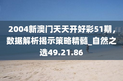 2004新澳門天天開好彩51期，數(shù)據(jù)解析揭示策略精髓_自然之選49.21.86