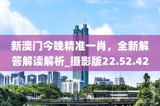新澳門(mén)今晚精準(zhǔn)一肖，全新解答解讀解析_攝影版22.52.42