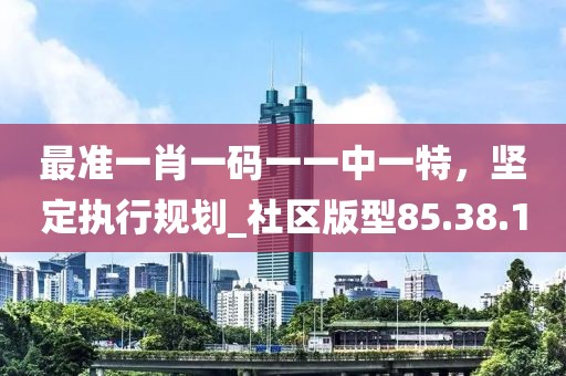 最準(zhǔn)一肖一碼一一中一特，堅(jiān)定執(zhí)行規(guī)劃_社區(qū)版型85.38.1