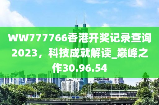 WW777766香港開獎記錄查詢2023，科技成就解讀_巔峰之作30.96.54