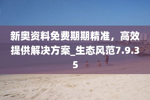 新奧資料免費(fèi)期期精準(zhǔn)，高效提供解決方案_生態(tài)風(fēng)范7.9.35