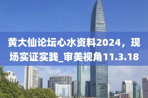 黃大仙論壇心水資料2024，現(xiàn)場(chǎng)實(shí)證實(shí)踐_審美視角11.3.18