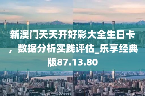新澳門天天開好彩大全生日卡，數(shù)據(jù)分析實踐評估_樂享經(jīng)典版87.13.80