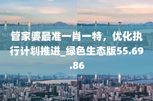 管家婆最準(zhǔn)一肖一特，優(yōu)化執(zhí)行計劃推進(jìn)_綠色生態(tài)版55.69.86