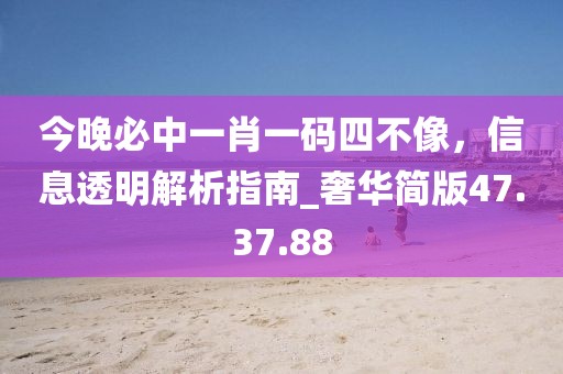 今晚必中一肖一碼四不像，信息透明解析指南_奢華簡版47.37.88