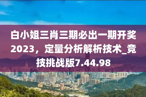 白小姐三肖三期必出一期開獎2023，定量分析解析技術(shù)_競技挑戰(zhàn)版7.44.98