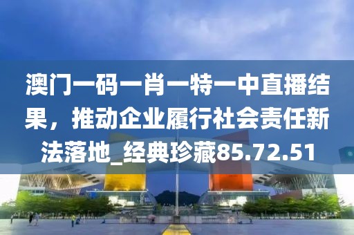 澳門(mén)一碼一肖一特一中直播結(jié)果，推動(dòng)企業(yè)履行社會(huì)責(zé)任新法落地_經(jīng)典珍藏85.72.51