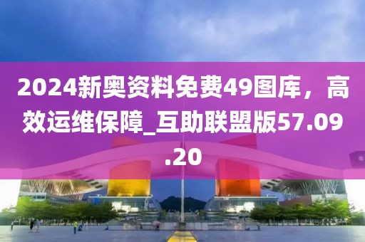 2024新奧資料免費49圖庫，高效運維保障_互助聯(lián)盟版57.09.20