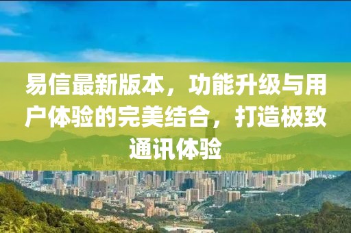 易信最新版本，功能升級(jí)與用戶體驗(yàn)的完美結(jié)合，打造極致通訊體驗(yàn)