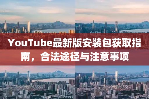 YouTube最新版安裝包獲取指南，合法途徑與注意事項(xiàng)