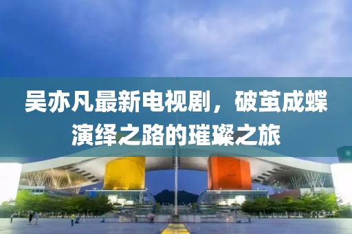 吳亦凡最新電視劇，破繭成蝶演繹之路的璀璨之旅