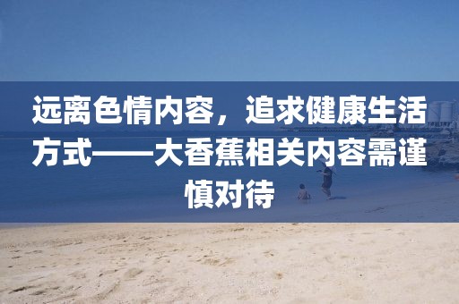 遠(yuǎn)離色情內(nèi)容，追求健康生活方式——大香蕉相關(guān)內(nèi)容需謹(jǐn)慎對(duì)待