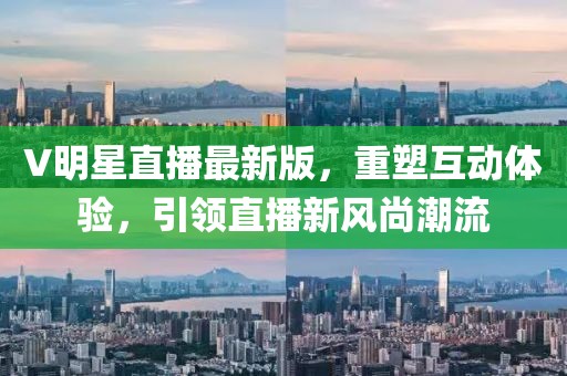 V明星直播最新版，重塑互動體驗，引領(lǐng)直播新風(fēng)尚潮流