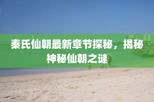 秦氏仙朝最新章節(jié)探秘，揭秘神秘仙朝之謎