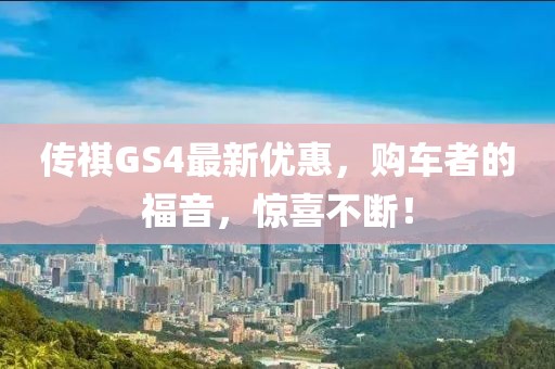 傳祺GS4最新優(yōu)惠，購車者的福音，驚喜不斷！