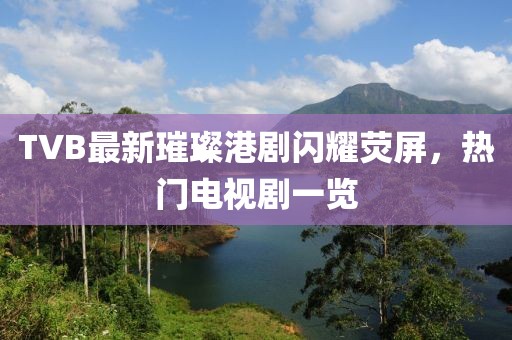 TVB最新璀璨港劇閃耀熒屏，熱門電視劇一覽