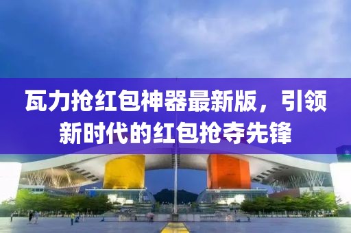 瓦力搶紅包神器最新版，引領(lǐng)新時(shí)代的紅包搶奪先鋒