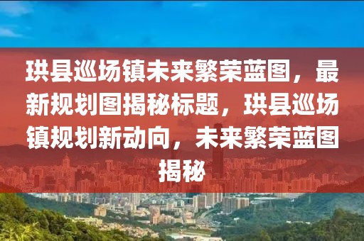 珙縣巡場鎮(zhèn)未來繁榮藍(lán)圖，最新規(guī)劃圖揭秘標(biāo)題，珙縣巡場鎮(zhèn)規(guī)劃新動(dòng)向，未來繁榮藍(lán)圖揭秘