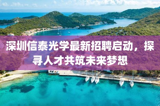 深圳信泰光學(xué)最新招聘啟動，探尋人才共筑未來夢想