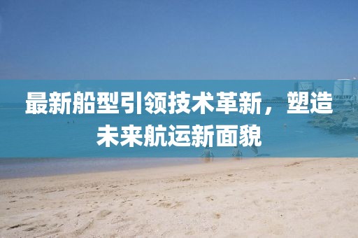 最新船型引領(lǐng)技術(shù)革新，塑造未來(lái)航運(yùn)新面貌